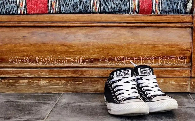 2025新款棉麻运动鞋：全新爆品引领潮流风尚