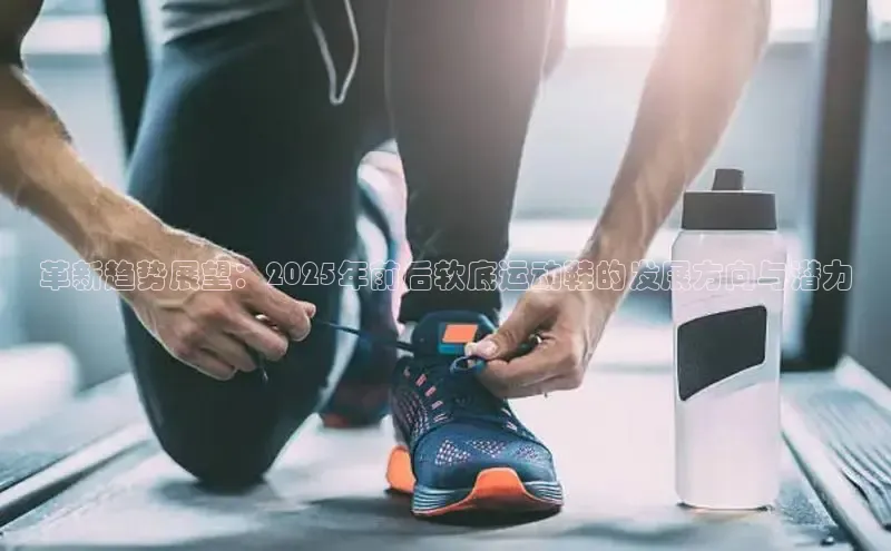 革新趋势展望：2025年前后软底运动鞋的发展方向与潜力