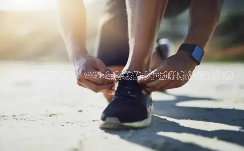 时尚潮流引领者：2025年新款散步运动鞋女性精选推荐