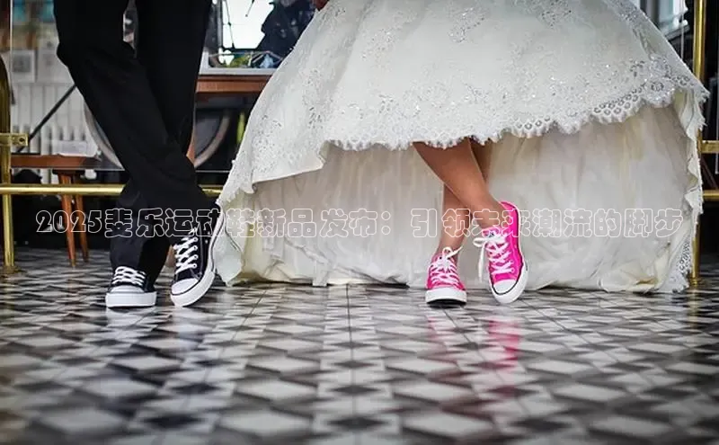 2025斐乐运动鞋新品发布：引领未来潮流的脚步