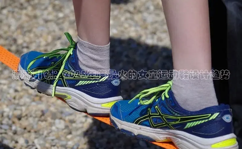 潮流引领：2025年度最火的女童运动鞋设计趋势