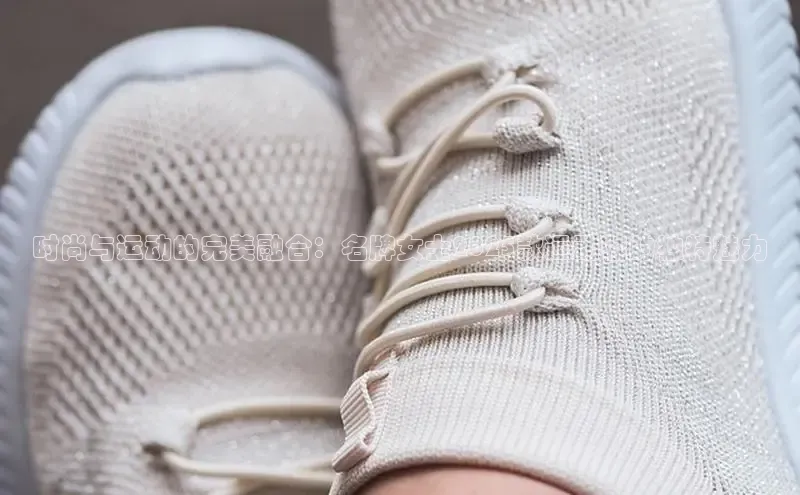 时尚与运动的完美融合：名牌女士2025款运动鞋的独特魅力