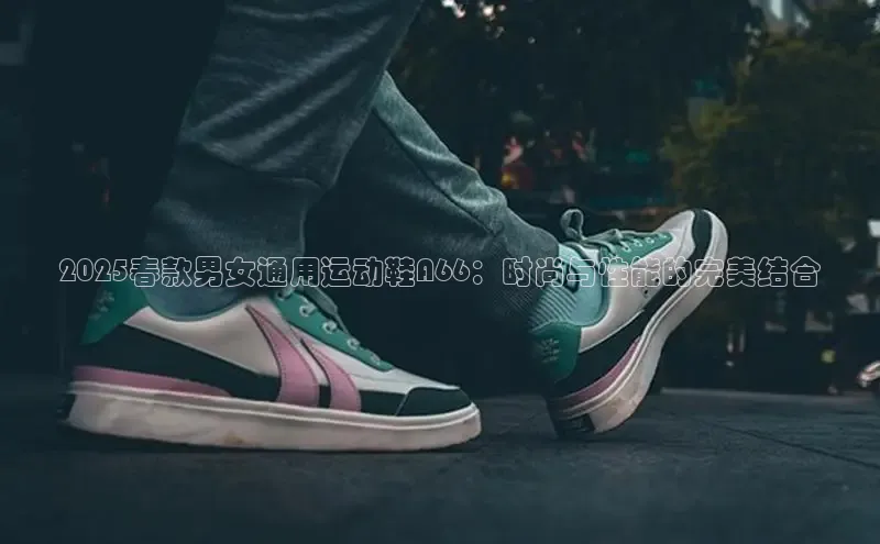2025春款男女通用运动鞋A66：时尚与性能的完美结合