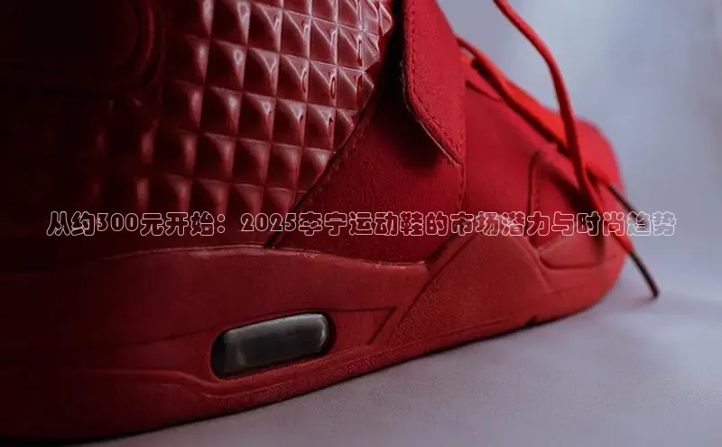 从约300元开始：2025李宁运动鞋的市场潜力与时尚趋势