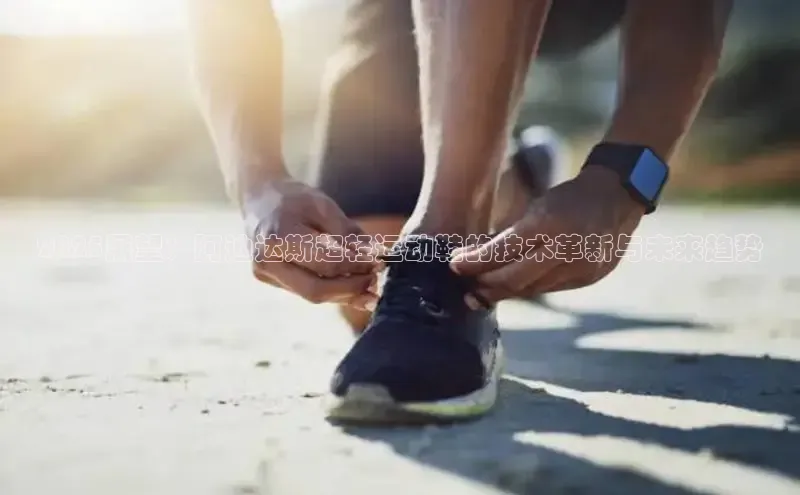 2025展望：阿迪达斯超轻运动鞋的技术革新与未来趋势